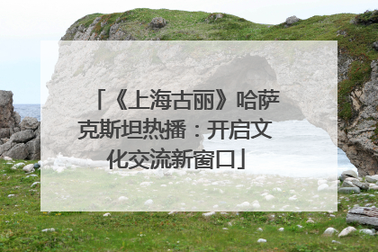 《上海古丽》哈萨克斯坦热播：开启文化交流新窗口