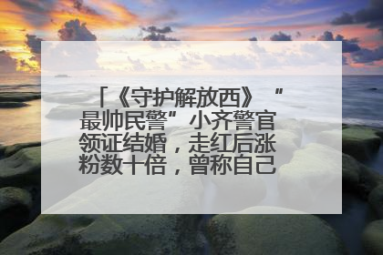 《守护解放西》“最帅民警”小齐警官领证结婚，走红后涨粉数十倍，曾称自己只是普通人