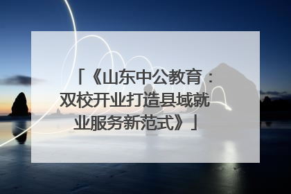 《山东中公教育：双校开业打造县域就业服务新范式》