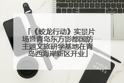 《蛟龙行动》实景片场暨青岛东方影都国防主题文旅研学基地在青岛西海岸新区开业