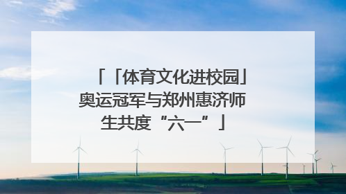 「体育文化进校园」奥运冠军与郑州惠济师生共度“六一”