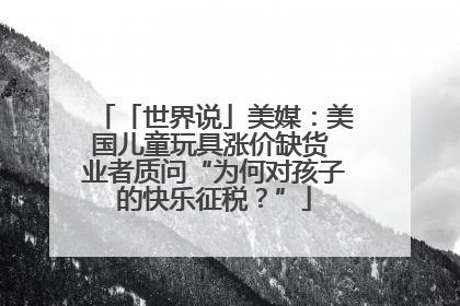 「世界说」美媒：美国儿童玩具涨价缺货 业者质问“为何对孩子的快乐征税？”
