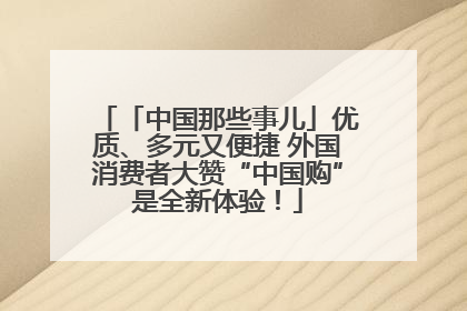 「中国那些事儿」优质、多元又便捷 外国消费者大赞“中国购”是全新体验！