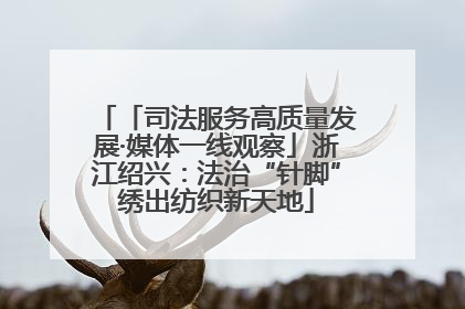 「司法服务高质量发展·媒体一线观察」浙江绍兴：法治“针脚”绣出纺织新天地