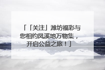 「关注」潍坊福彩与您相约凤溪地万物集，开启公益之旅！