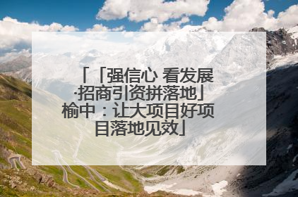 「强信心 看发展·招商引资拼落地」榆中：让大项目好项目落地见效