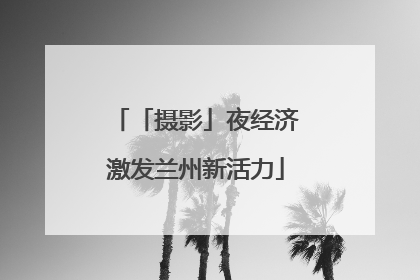 「摄影」夜经济激发兰州新活力