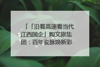 「沿着高速看当代江西国企」陶文旅集团：百年瓷脉焕新彩 文旅融合谱华章
