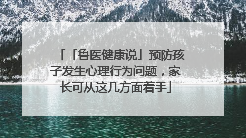 「鲁医健康说」预防孩子发生心理行为问题，家长可从这几方面着手