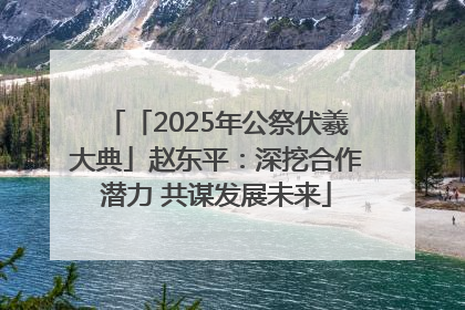 「2025年公祭伏羲大典」赵东平：深挖合作潜力 共谋发展未来