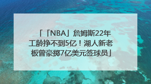 「NBA」詹姆斯22年工龄挣不到5亿！湖人新老板曾豪掷7亿美元签球员