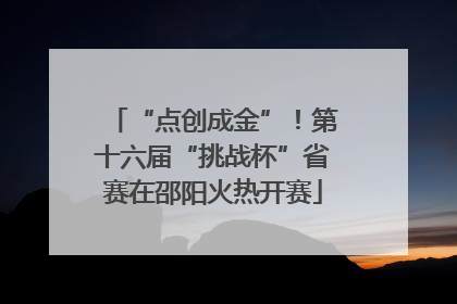 “点创成金”！第十六届“挑战杯”省赛在邵阳火热开赛