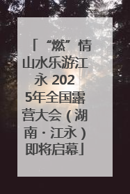 “燃”情山水乐游江永 2025年全国露营大会（湖南・江永）即将启幕