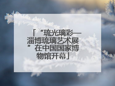 “琉光璃彩—淄博琉璃艺术展”在中国国家博物馆开幕