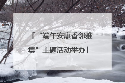 “端午安康香邻雅集”主题活动举办