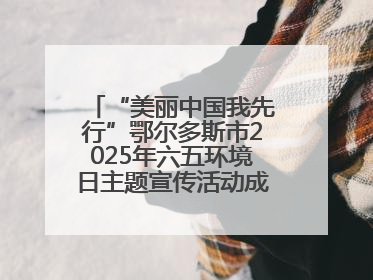 “美丽中国我先行”鄂尔多斯市2025年六五环境日主题宣传活动成功举办