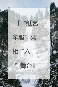 “纸艺华服”亮相“六一”舞台