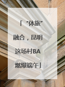 “体旅”融合，昆明这场村BA燃爆端午