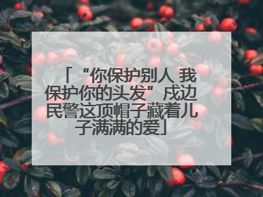“你保护别人 我保护你的头发”戍边民警这顶帽子藏着儿子满满的爱