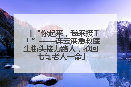 “你起来，我来接手！”——连云港急救医生街头接力路人，抢回七旬老人一命