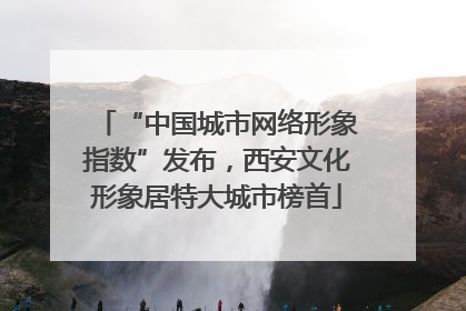 “中国城市网络形象指数”发布，西安文化形象居特大城市榜首