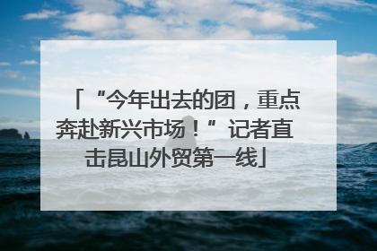 “今年出去的团，重点奔赴新兴市场！”记者直击昆山外贸第一线