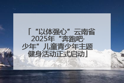 “以体强心”云南省2025年“奔跑吧·少年”儿童青少年主题健身活动正式启动