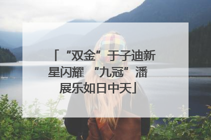 “双金”于子迪新星闪耀 “九冠”潘展乐如日中天
