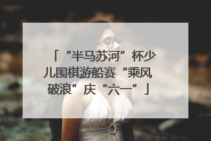 “半马苏河”杯少儿围棋游船赛“乘风破浪”庆“六一”