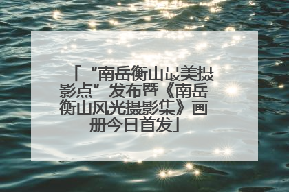 “南岳衡山最美摄影点”发布暨《南岳衡山风光摄影集》画册今日首发