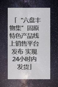 “六盘丰物集”固原特色产品线上销售平台发布 实现24小时内发货