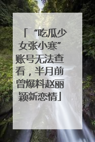 “吃瓜少女张小寒”账号无法查看，半月前曾爆料赵丽颖新恋情