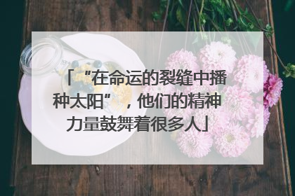 “在命运的裂缝中播种太阳”，他们的精神力量鼓舞着很多人