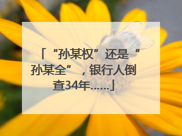 “孙某权”还是“孙某全”，银行人倒查34年……