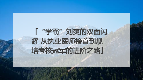 “学霸”刘爽的双面闪耀 从执业医师榜首到规培考核冠军的进阶之路