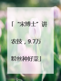 “宋博士”讲农技，9.7万粉丝种好菜