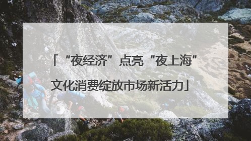 “夜经济”点亮“夜上海” 文化消费绽放市场新活力