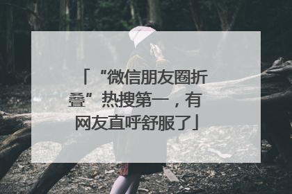 “微信朋友圈折叠”热搜第一，有网友直呼舒服了