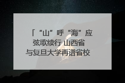 “山”呼“海”应 弦歌续行 山西省与复旦大学再谱省校合作新篇章
