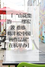 “山花集韵——缪宏波 蔡栋 陈丰松中国画作品展”在杭举办