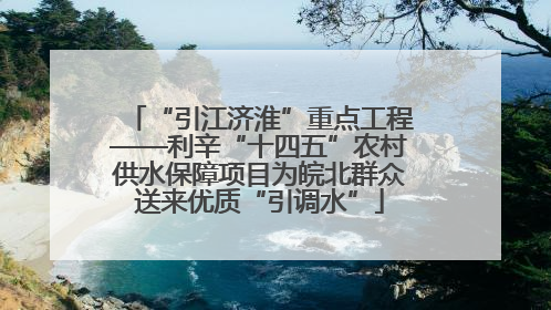 “引江济淮”重点工程——利辛“十四五”农村供水保障项目为皖北群众送来优质“引调水”