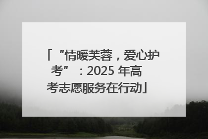 “情暖芙蓉，爱心护考”：2025 年高考志愿服务在行动