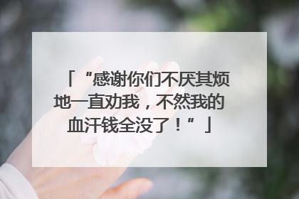 “感谢你们不厌其烦地一直劝我，不然我的血汗钱全没了！”