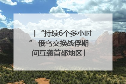 “持续6个多小时” 俄乌交换战俘期间互袭首都地区