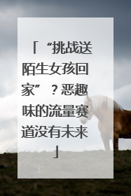 “挑战送陌生女孩回家”？恶趣味的流量赛道没有未来
