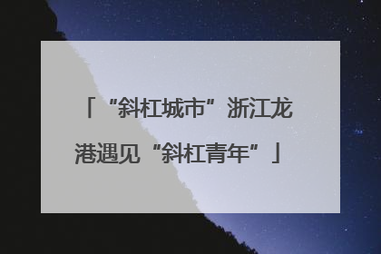 “斜杠城市”浙江龙港遇见“斜杠青年”