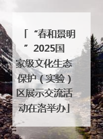“春和景明”2025国家级文化生态保护（实验）区展示交流活动在洛举办