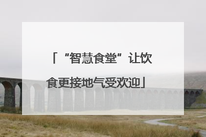 “智慧食堂”让饮食更接地气受欢迎