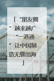 “朋友圈”越来越广 “一港通”让中国制造无缝出海