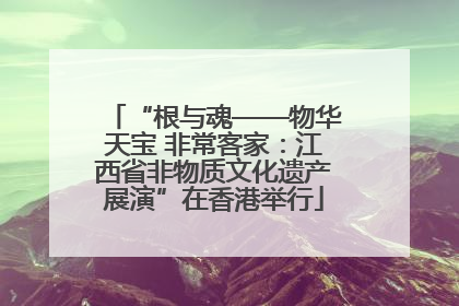 “根与魂——物华天宝 非常客家：江西省非物质文化遗产展演”在香港举行